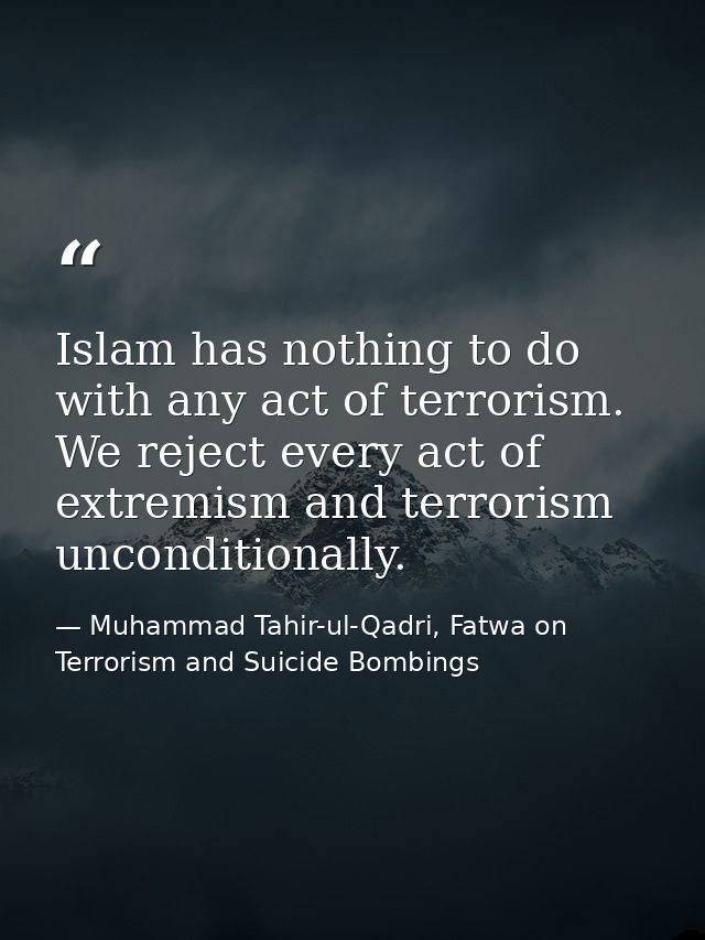Islam has nothing to do with any act of terrorism. We reject every act of extremism and terrorism unconditionally. — Muhammad Tahir-ul-Qadri, Fatwa on Terrorism and Suicide Bombings