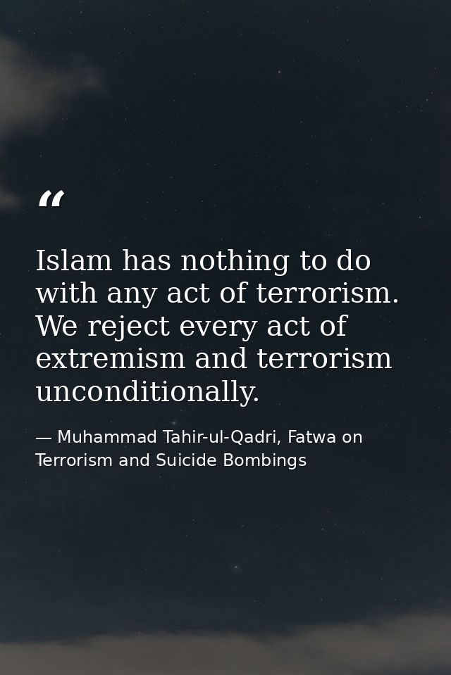 Islam has nothing to do with any act of terrorism. We reject every act of extremism and terrorism unconditionally. — Muhammad Tahir-ul-Qadri, Fatwa on Terrorism and Suicide Bombings
