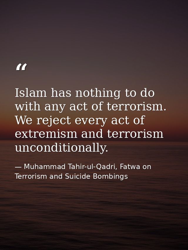 Islam has nothing to do with any act of terrorism. We reject every act of extremism and terrorism unconditionally. — Muhammad Tahir-ul-Qadri, Fatwa on Terrorism and Suicide Bombings