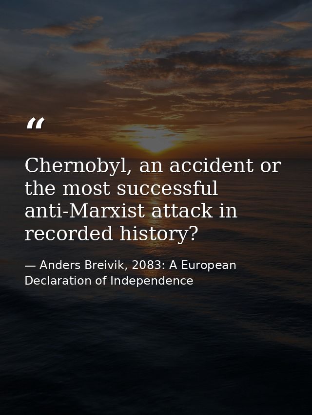 Chernobyl, an accident or the most successful anti-Marxist attack in recorded history? — Anders Breivik, 2083: A European Declaration of Independence