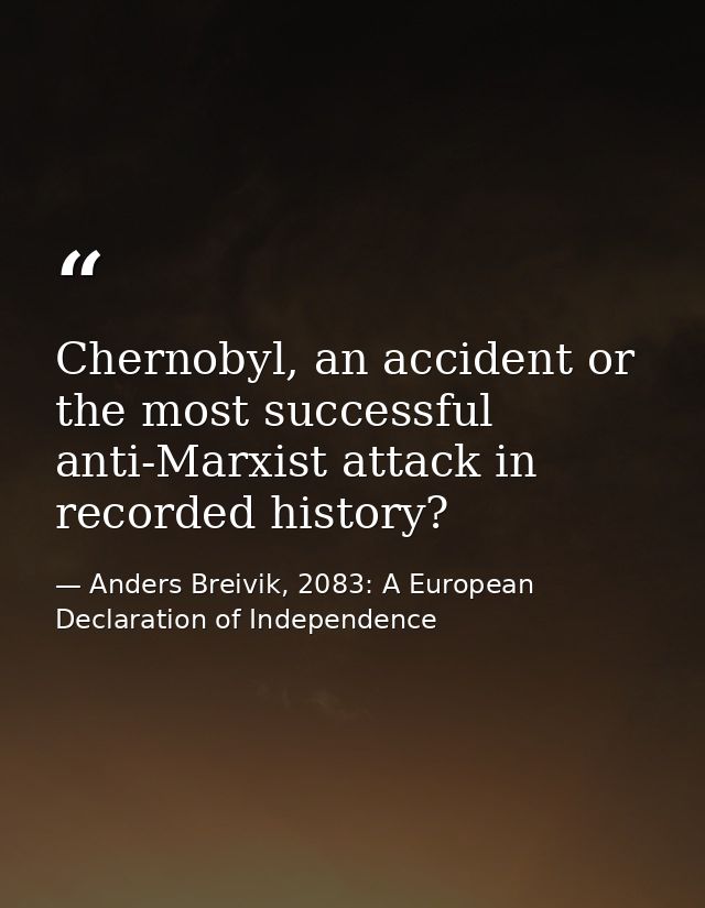 Chernobyl, an accident or the most successful anti-Marxist attack in recorded history? — Anders Breivik, 2083: A European Declaration of Independence