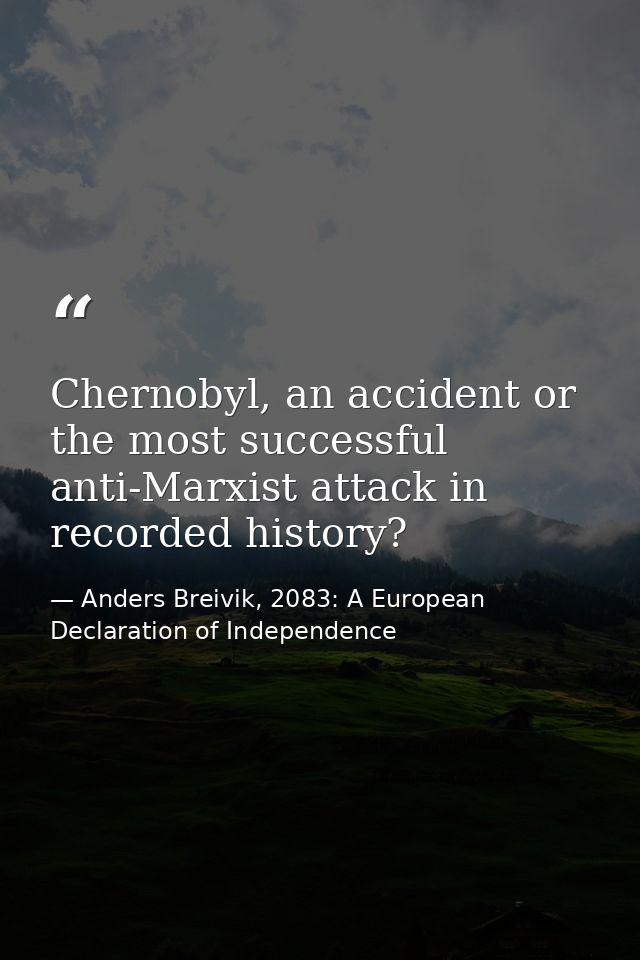 Chernobyl, an accident or the most successful anti-Marxist attack in recorded history? — Anders Breivik, 2083: A European Declaration of Independence