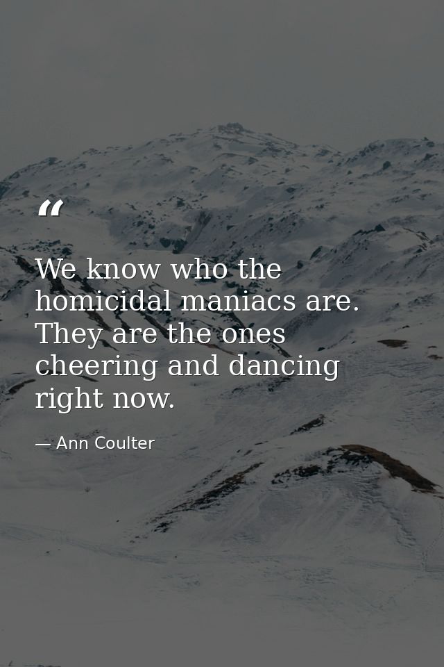 We know who the homicidal maniacs are. They are the ones cheering and dancing right now. — Ann Coulter
