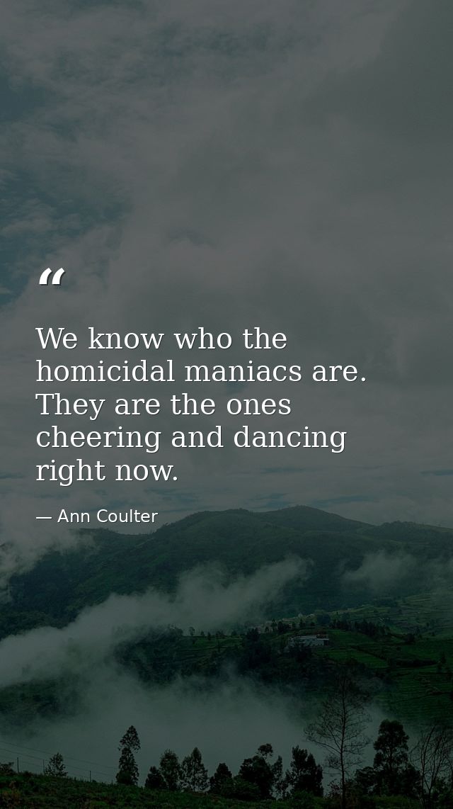 We know who the homicidal maniacs are. They are the ones cheering and dancing right now. — Ann Coulter