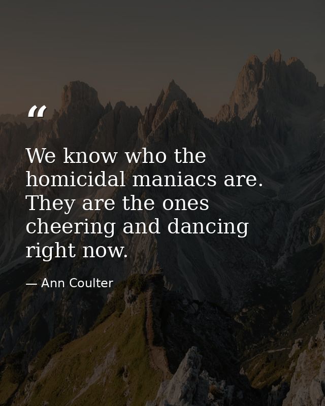 We know who the homicidal maniacs are. They are the ones cheering and dancing right now. — Ann Coulter