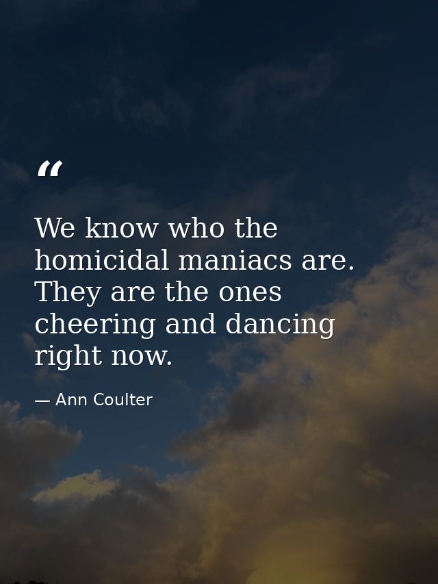 We know who the homicidal maniacs are. They are the ones cheering and dancing right now. — Ann Coulter