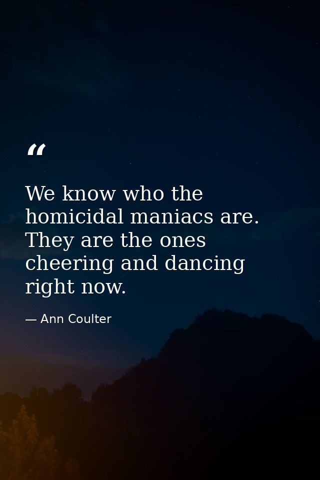 We know who the homicidal maniacs are. They are the ones cheering and dancing right now. — Ann Coulter