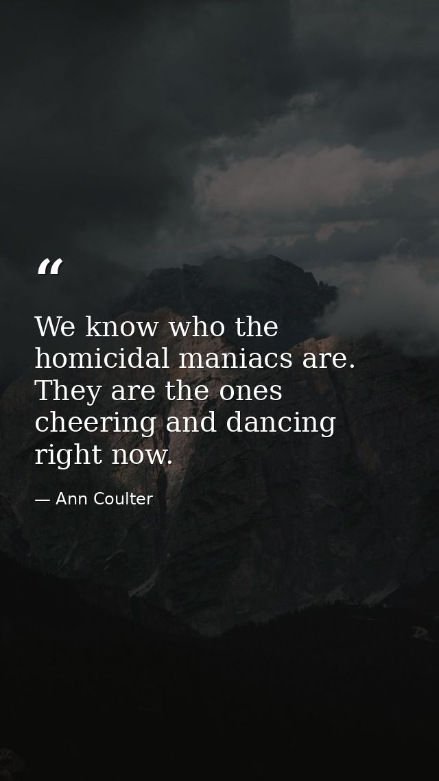 We know who the homicidal maniacs are. They are the ones cheering and dancing right now. — Ann Coulter