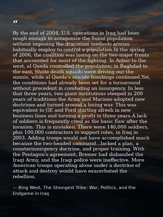 By the end of 2004, U.S. operations in Iraq had been rough enough to antagonize the Sunni population without imposing th — Bing West, The Strongest Tribe: War, Politics, and the Endgame in Iraq