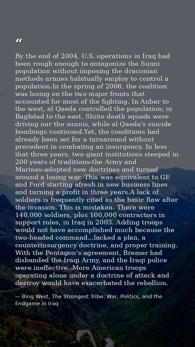 By the end of 2004, U.S. operations in Iraq had been rough enough to antagonize the Sunni population without imposing th — Bing West, The Strongest Tribe: War, Politics, and the Endgame in Iraq