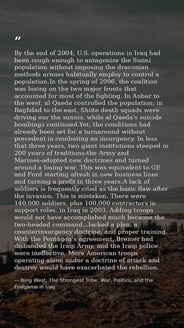 By the end of 2004, U.S. operations in Iraq had been rough enough to antagonize the Sunni population without imposing th — Bing West, The Strongest Tribe: War, Politics, and the Endgame in Iraq