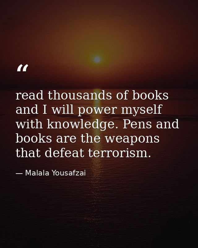 read thousands of books and I will power myself with knowledge. Pens and books are the weapons that defeat terrorism. — Malala Yousafzai