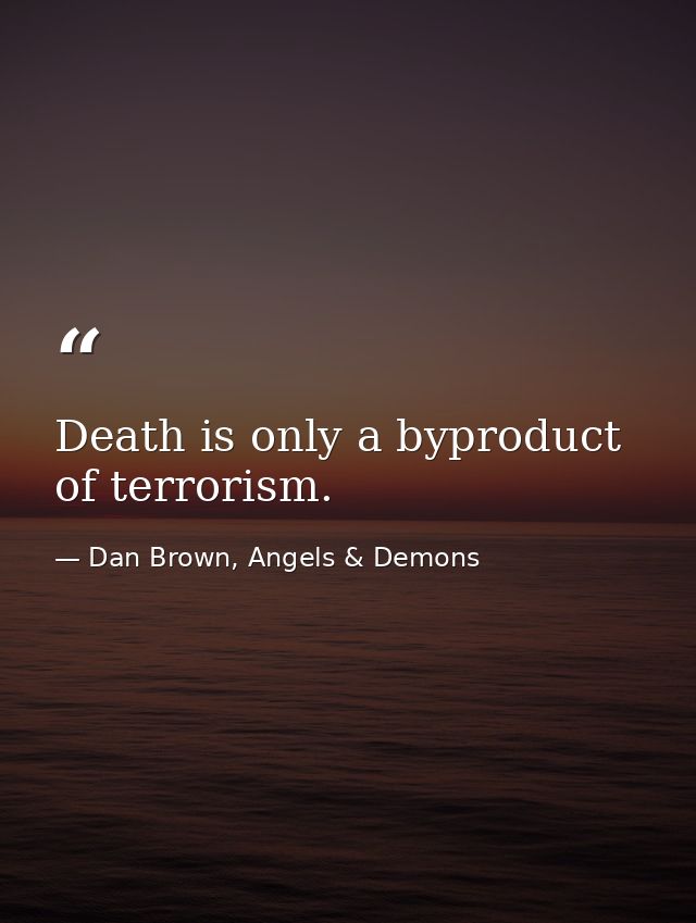 Death is only a byproduct of terrorism. — Dan Brown, Angels & Demons