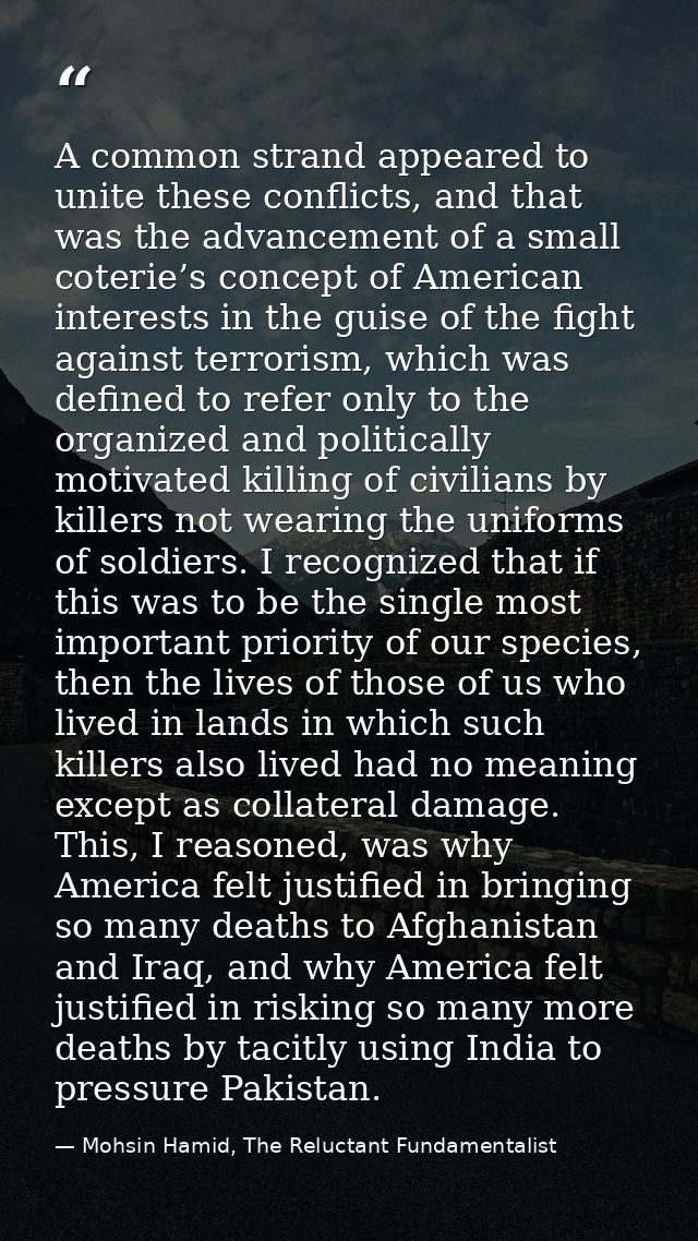 A common strand appeared to unite these conflicts, and that was the advancement of a small coterie’s concept of American — Mohsin Hamid, The Reluctant Fundamentalist