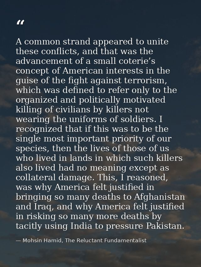 A common strand appeared to unite these conflicts, and that was the advancement of a small coterie’s concept of American — Mohsin Hamid, The Reluctant Fundamentalist
