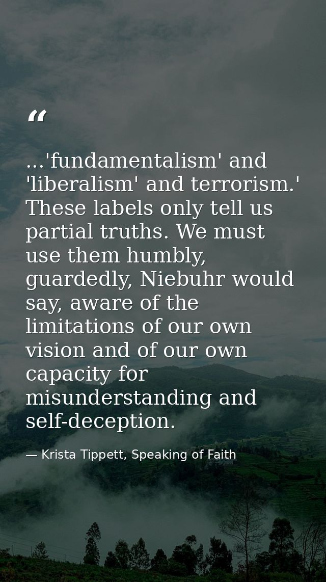 ...'fundamentalism' and 'liberalism' and terrorism.' These labels only tell us partial truths. We must use them humbly,  — Krista Tippett, Speaking of Faith