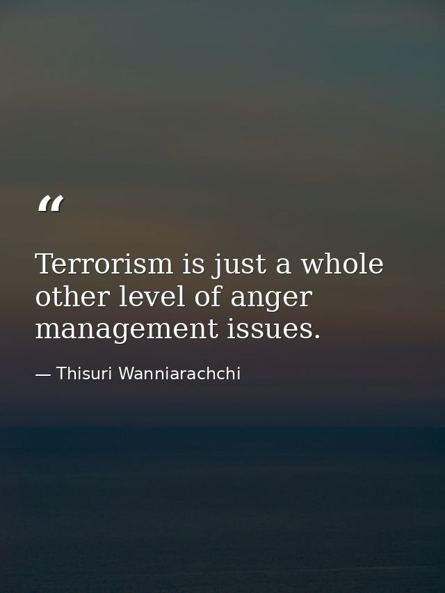 Terrorism is just a whole other level of anger management issues. — Thisuri Wanniarachchi