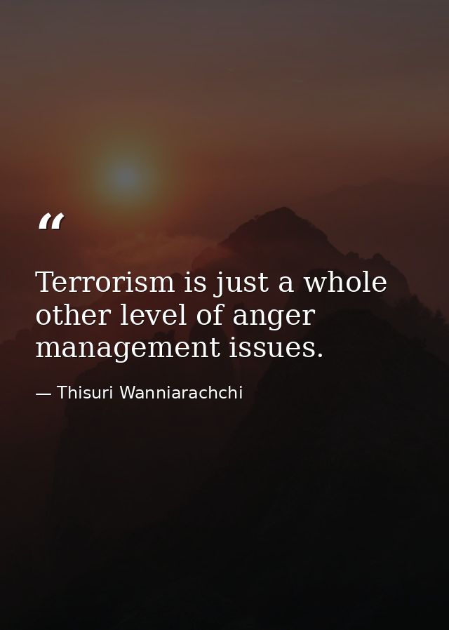 Terrorism is just a whole other level of anger management issues. — Thisuri Wanniarachchi