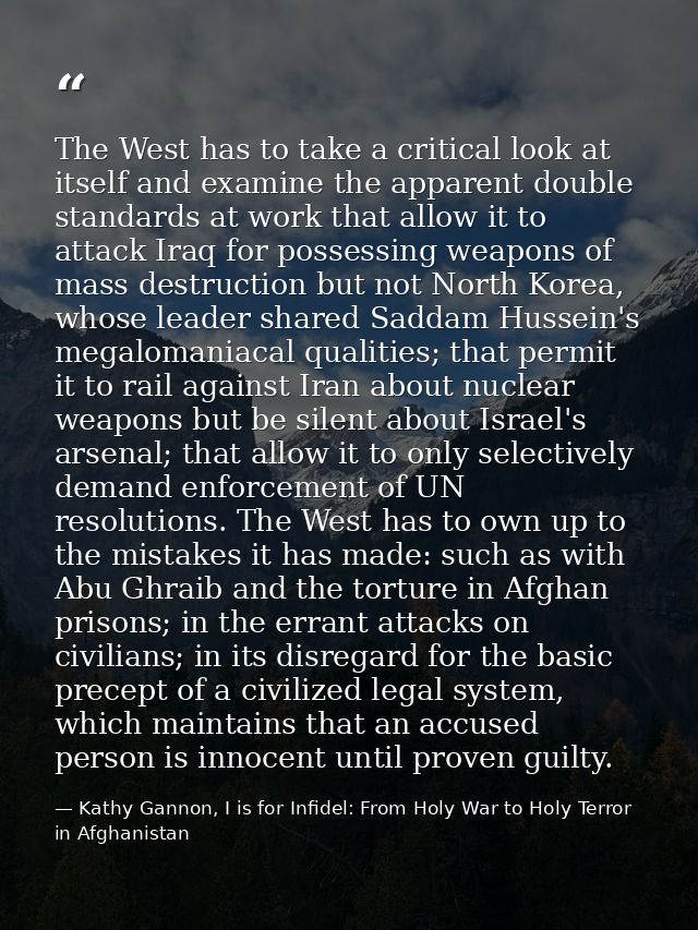 The West has to take a critical look at itself and examine the apparent double standards at work that allow it to attack — Kathy Gannon, I is for Infidel: From Holy War to Holy Terror in Afghanistan