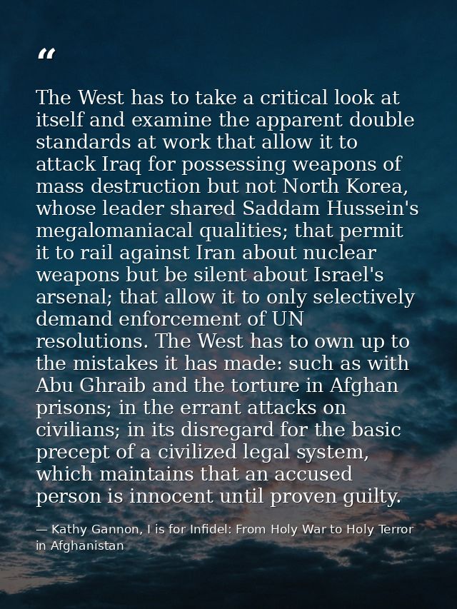 The West has to take a critical look at itself and examine the apparent double standards at work that allow it to attack — Kathy Gannon, I is for Infidel: From Holy War to Holy Terror in Afghanistan