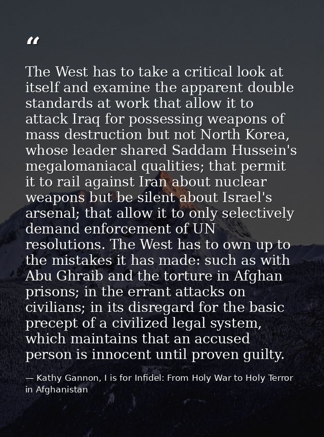 The West has to take a critical look at itself and examine the apparent double standards at work that allow it to attack — Kathy Gannon, I is for Infidel: From Holy War to Holy Terror in Afghanistan