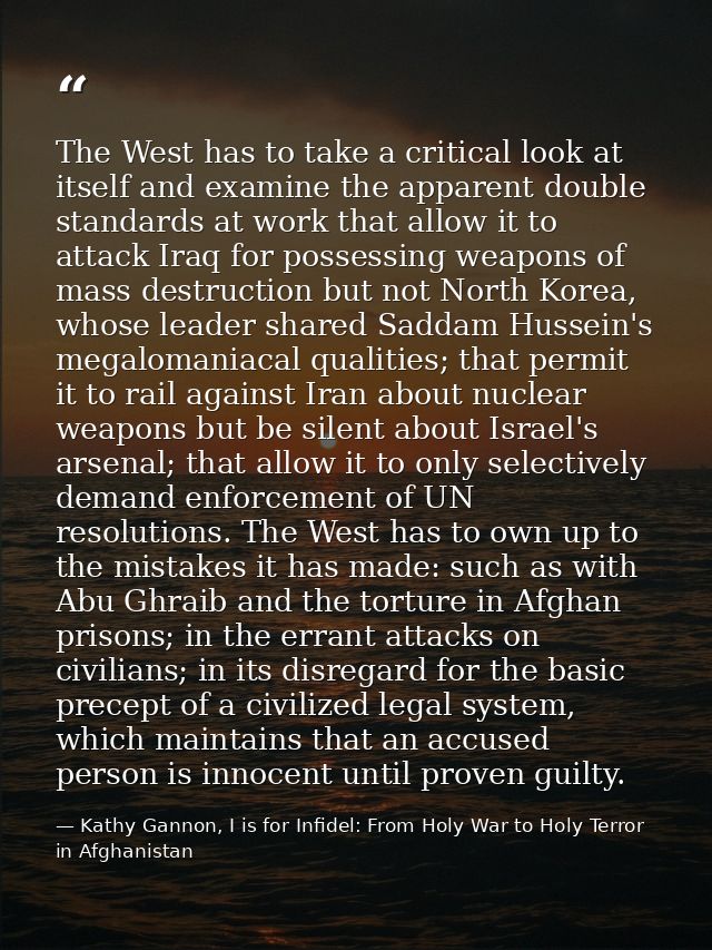 The West has to take a critical look at itself and examine the apparent double standards at work that allow it to attack — Kathy Gannon, I is for Infidel: From Holy War to Holy Terror in Afghanistan