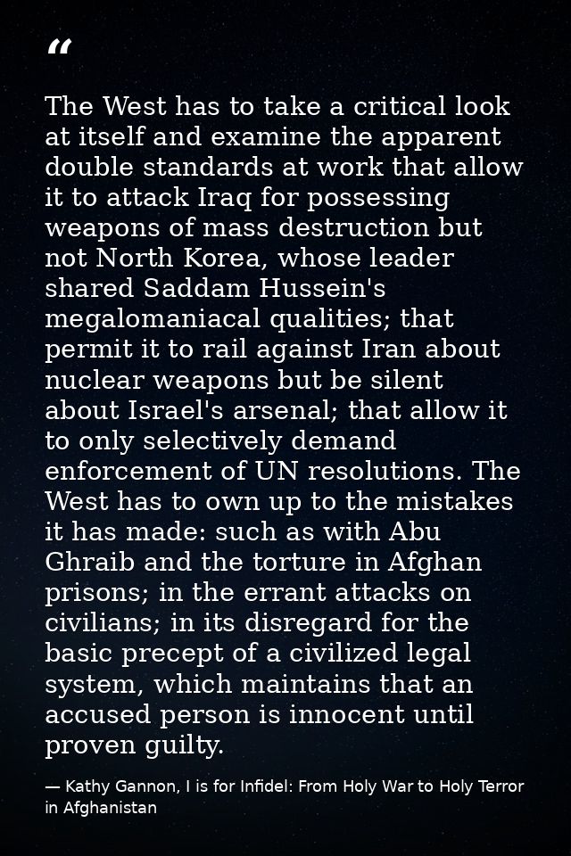 The West has to take a critical look at itself and examine the apparent double standards at work that allow it to attack — Kathy Gannon, I is for Infidel: From Holy War to Holy Terror in Afghanistan