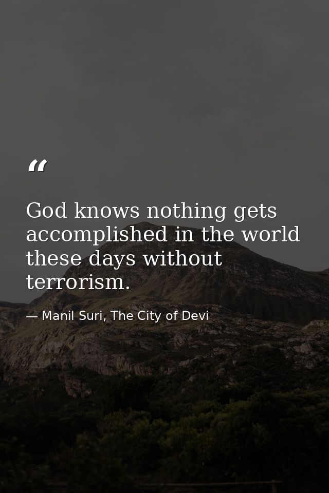God knows nothing gets accomplished in the world these days without terrorism. — Manil Suri, The City of Devi