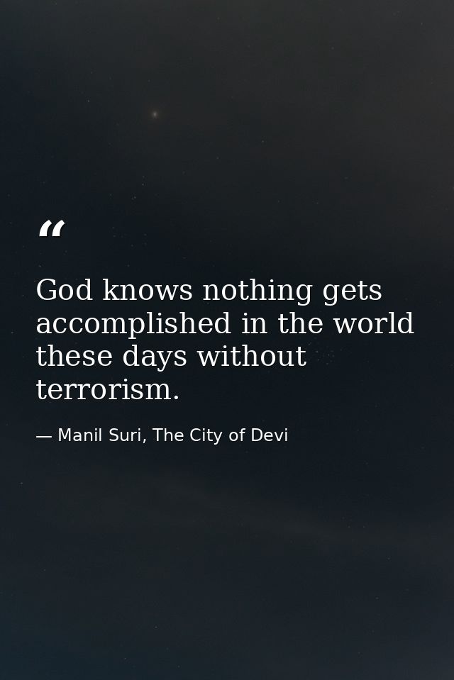 God knows nothing gets accomplished in the world these days without terrorism. — Manil Suri, The City of Devi