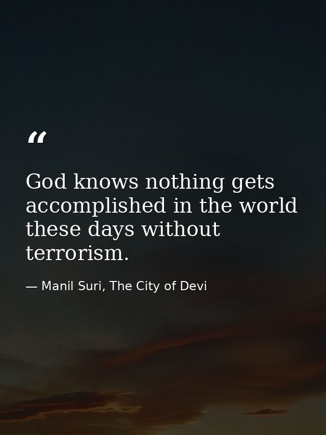 God knows nothing gets accomplished in the world these days without terrorism. — Manil Suri, The City of Devi