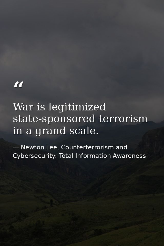 War is legitimized state-sponsored terrorism in a grand scale. — Newton Lee, Counterterrorism and Cybersecurity: Total Information Awareness