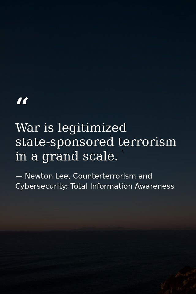 War is legitimized state-sponsored terrorism in a grand scale. — Newton Lee, Counterterrorism and Cybersecurity: Total Information Awareness