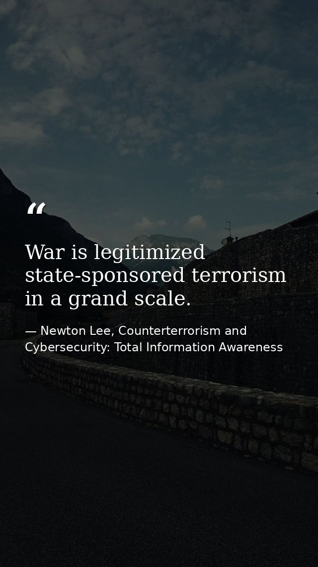 War is legitimized state-sponsored terrorism in a grand scale. — Newton Lee, Counterterrorism and Cybersecurity: Total Information Awareness