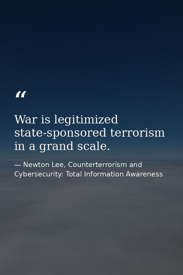 War is legitimized state-sponsored terrorism in a grand scale. — Newton Lee, Counterterrorism and Cybersecurity: Total Information Awareness