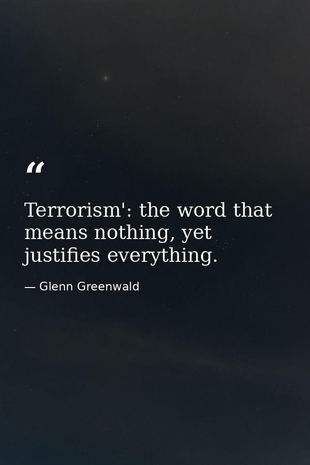 Terrorism': the word that means nothing, yet justifies everything. — Glenn Greenwald