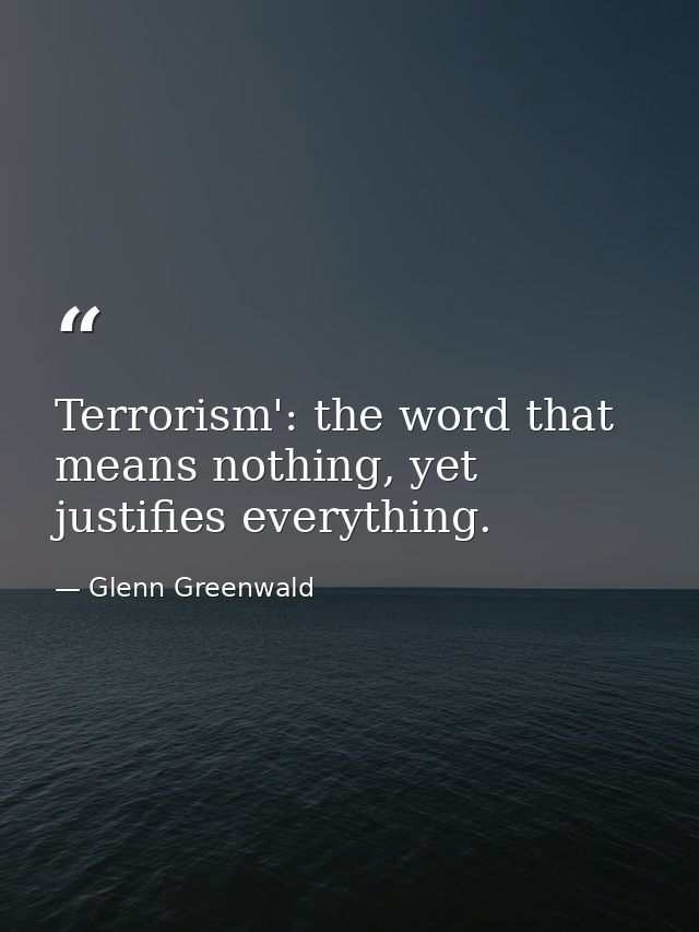 Terrorism': the word that means nothing, yet justifies everything. — Glenn Greenwald