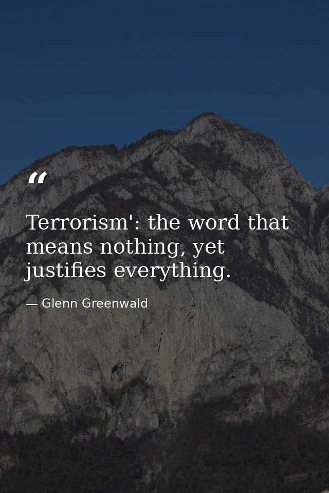 Terrorism': the word that means nothing, yet justifies everything. — Glenn Greenwald
