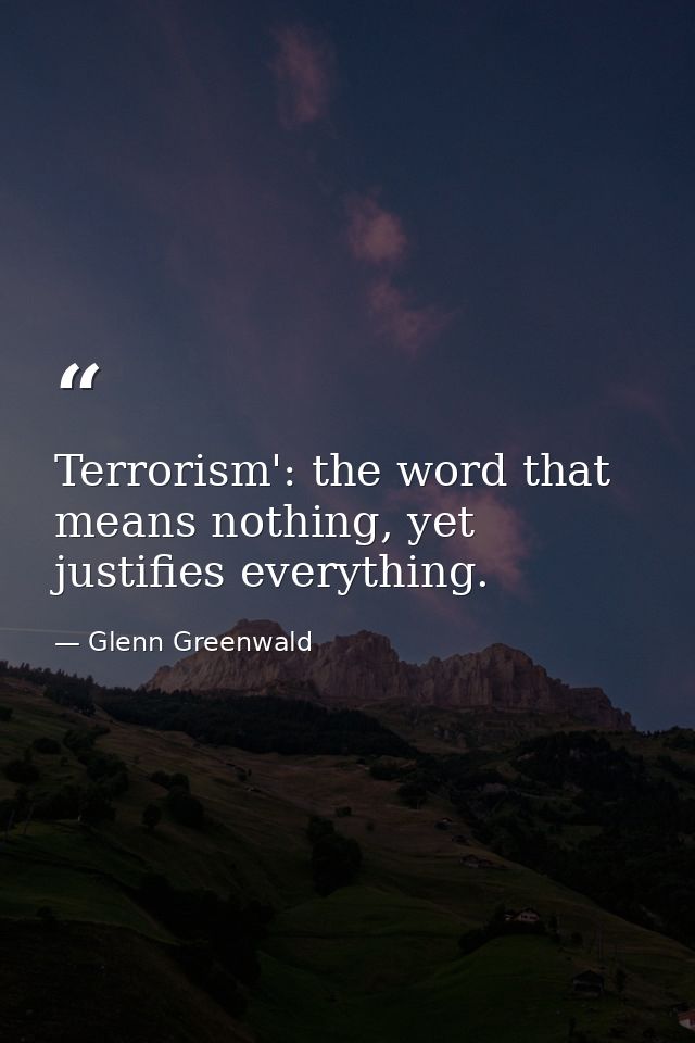 Terrorism': the word that means nothing, yet justifies everything. — Glenn Greenwald