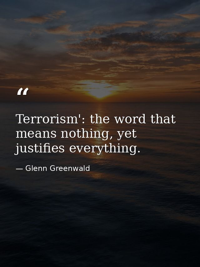Terrorism': the word that means nothing, yet justifies everything. — Glenn Greenwald