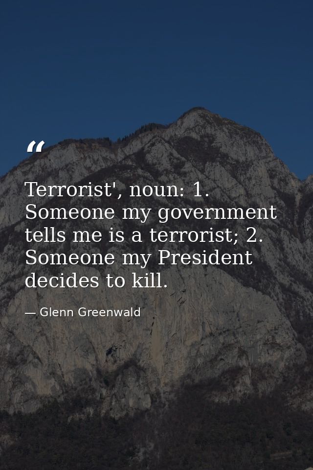 Terrorist', noun: 1. Someone my government tells me is a terrorist; 2. Someone my President decides to kill. — Glenn Greenwald