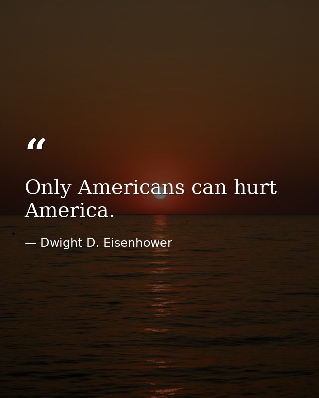 Only Americans can hurt America. — Dwight D. Eisenhower