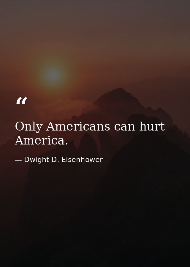 Only Americans can hurt America. — Dwight D. Eisenhower