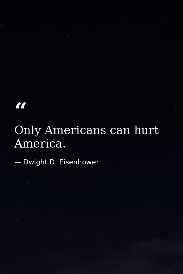 Only Americans can hurt America. — Dwight D. Eisenhower