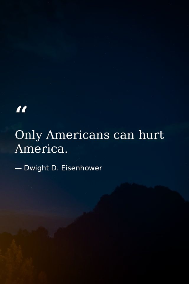 Only Americans can hurt America. — Dwight D. Eisenhower