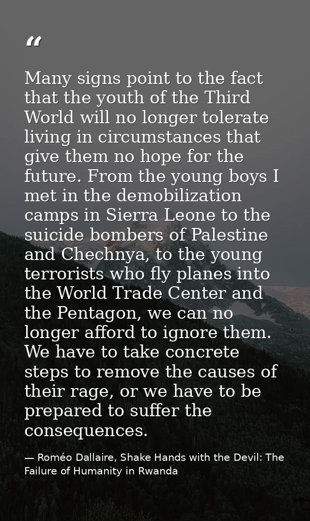 Many signs point to the fact that the youth of the Third World will no longer tolerate living in circumstances that give — Roméo Dallaire, Shake Hands with the Devil: The Failure of Humanity in Rwanda
