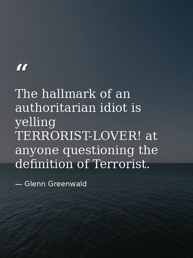 The hallmark of an authoritarian idiot is yelling TERRORIST-LOVER! at anyone questioning the definition of Terrorist. — Glenn Greenwald