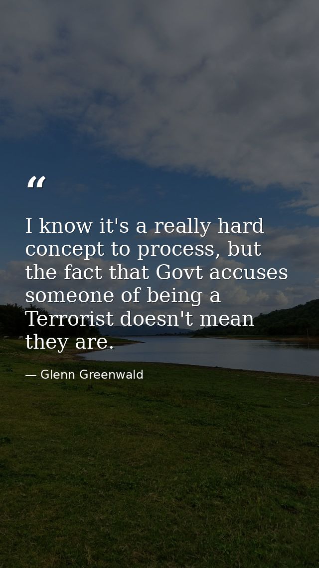 I know it's a really hard concept to process, but the fact that Govt accuses someone of being a Terrorist doesn't mean t — Glenn Greenwald