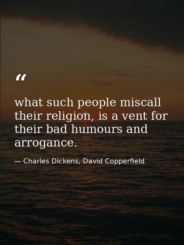what such people miscall their religion, is a vent for their bad humours and arrogance. — Charles Dickens, David Copperfield