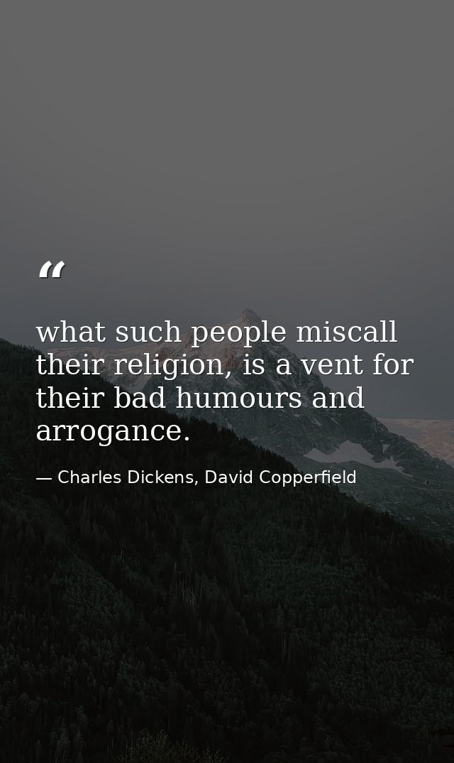 what such people miscall their religion, is a vent for their bad humours and arrogance. — Charles Dickens, David Copperfield