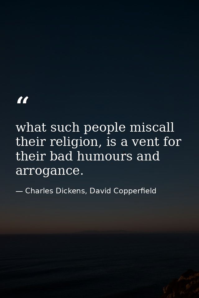 what such people miscall their religion, is a vent for their bad humours and arrogance. — Charles Dickens, David Copperfield